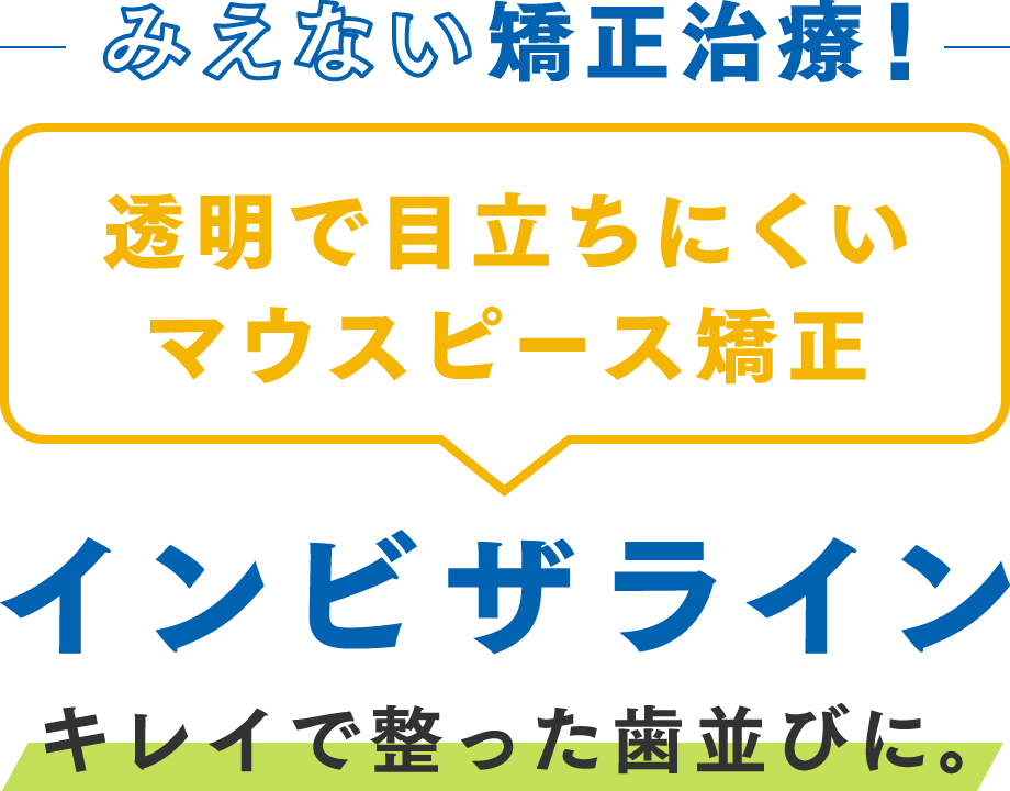 みえない矯正治療！ 透明で目立ちにくいマウスピース矯正 インビザライン キレイで整った歯並びに。